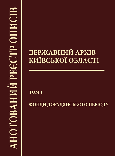 Державний архів Київської області: Анотований реєстр описів. – Т. 1: Фонди дорадянського періоду. Державний архів Київської області: Анотований реєстр описів. – Т. 1: Фонди дорадянського періоду.