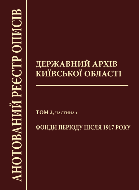 Державний архів Київської області. Анотований реєстр описів. Т.2. Ч.1. Фонди періоду після 1917 року Державний архів Київської області. Анотований реєстр описів. Т.2. Ч.1. Фонди періоду після 1917 року