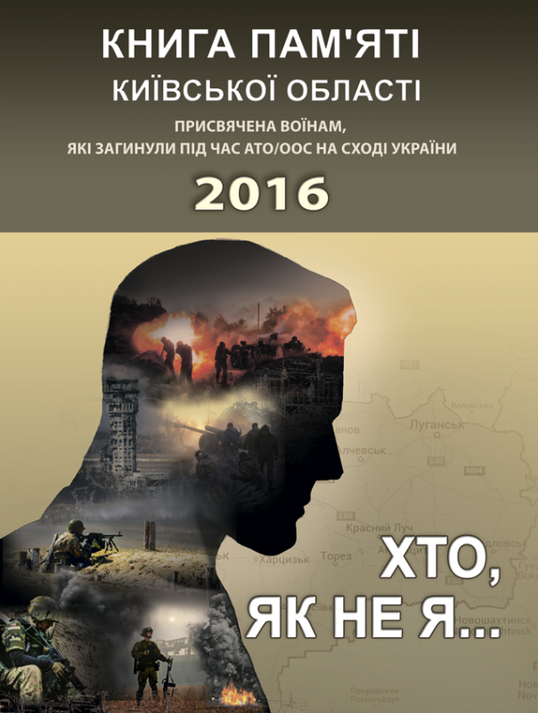 Хто, як не я... Книга пам’яті Київської області. Присвячена воїнам, які загинули під час АТО/ООС на Сході України – 2016 р. 