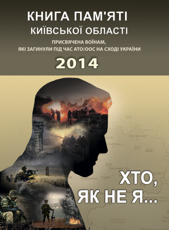 Хто, як не я... Книга пам’яті Київської області. Присвячена воїнам, які загинули під час АТО/ООС на Сході України – 2014 р Хто, як не я... Книга пам’яті Київської області. Присвячена воїнам, які загинули під час АТО/ООС на Сході України – 2014 р
