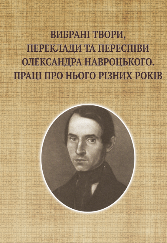 Вибрані твори, переклади та переспіви Олександра Навроцького. Праці про нього різних років (до 200-річчя від дня народження)